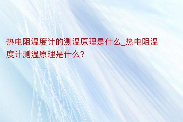 热电阻温度计的测温原理是什么_热电阻温度计测温原理是什么？